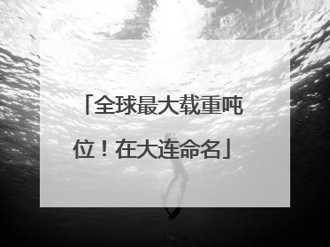 全球最大载重吨位！在大连命名