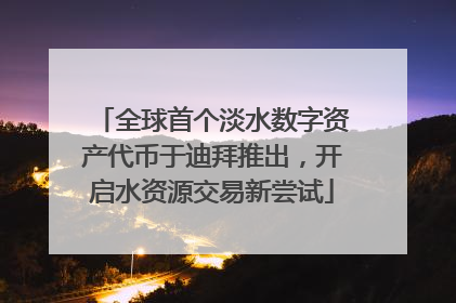 全球首个淡水数字资产代币于迪拜推出，开启水资源交易新尝试