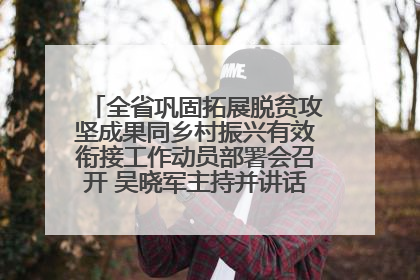全省巩固拓展脱贫攻坚成果同乡村振兴有效衔接工作动员部署会召开 吴晓军主持并讲话 罗东川作安排部署