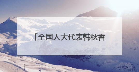 全国人大代表韩秋香：用心用情用力用智做好代表联络工作