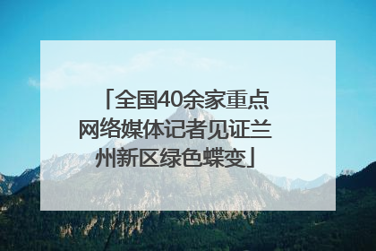 全国40余家重点网络媒体记者见证兰州新区绿色蝶变