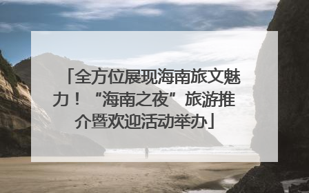 全方位展现海南旅文魅力！“海南之夜”旅游推介暨欢迎活动举办