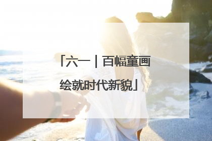 六一｜百幅童画绘就时代新貌