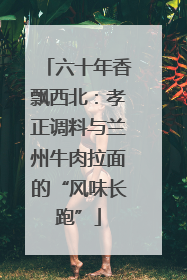 六十年香飘西北：孝正调料与兰州牛肉拉面的“风味长跑”