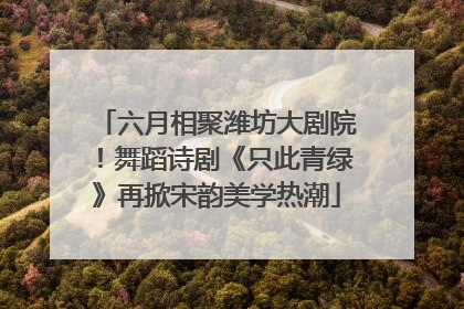 六月相聚潍坊大剧院！舞蹈诗剧《只此青绿》再掀宋韵美学热潮