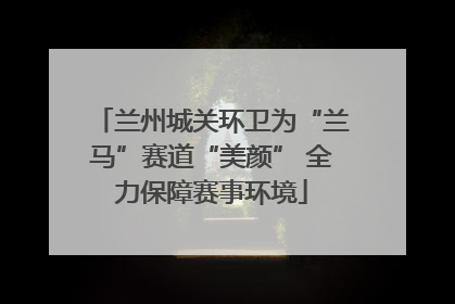 兰州城关环卫为“兰马”赛道“美颜” 全力保障赛事环境