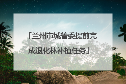 兰州市城管委提前完成退化林补植任务