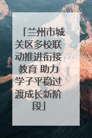 兰州市城关区多校联动推进衔接教育 助力学子平稳过渡成长新阶段