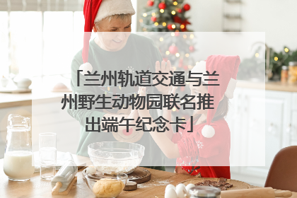 兰州轨道交通与兰州野生动物园联名推出端午纪念卡