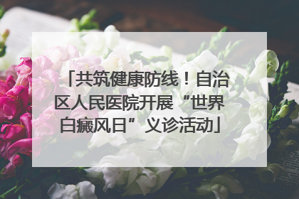 共筑健康防线！自治区人民医院开展“世界白癜风日”义诊活动
