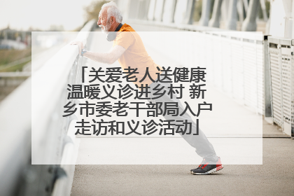关爱老人送健康 温暖义诊进乡村 新乡市委老干部局入户走访和义诊活动