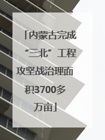 内蒙古完成“三北”工程攻坚战治理面积3700多万亩