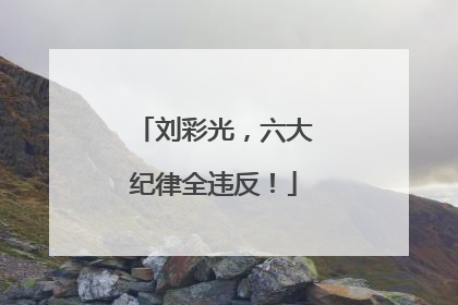 刘彩光，六大纪律全违反！