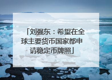 刘强东：希望在全球主要货币国家都申请稳定币牌照