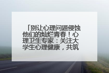 别让心理问题侵蚀他们的灿烂青春！心理卫生专家：关注大学生心理健康，共筑青春心灵防线