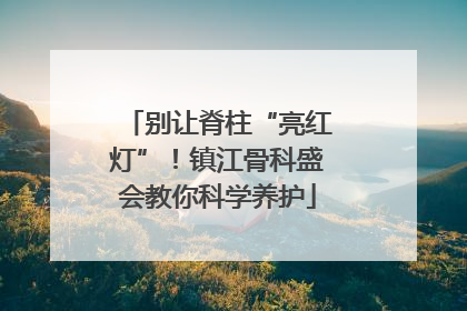 别让脊柱“亮红灯”！镇江骨科盛会教你科学养护