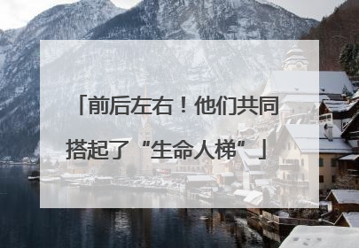 前后左右！他们共同搭起了“生命人梯”