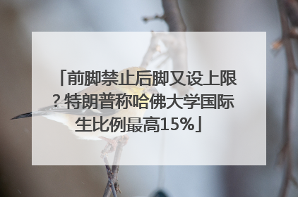 前脚禁止后脚又设上限？特朗普称哈佛大学国际生比例最高15%