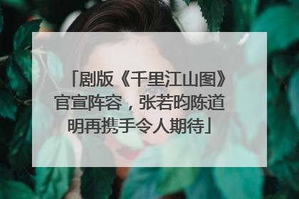 剧版《千里江山图》官宣阵容，张若昀陈道明再携手令人期待