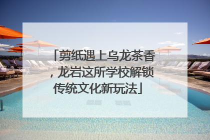 剪纸遇上乌龙茶香，龙岩这所学校解锁传统文化新玩法
