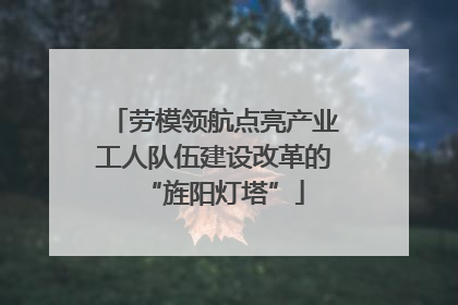 劳模领航点亮产业工人队伍建设改革的“旌阳灯塔”