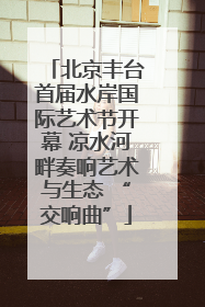 北京丰台首届水岸国际艺术节开幕 凉水河畔奏响艺术与生态 “交响曲”