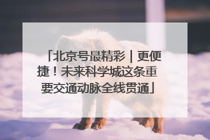 北京号最精彩｜更便捷！未来科学城这条重要交通动脉全线贯通