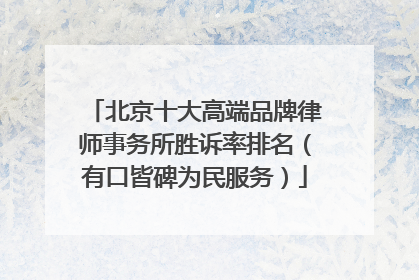 北京十大高端品牌律师事务所胜诉率排名（有口皆碑为民服务）