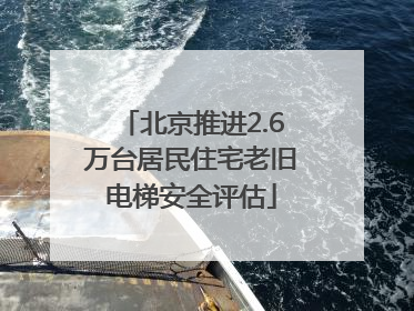 北京推进2.6万台居民住宅老旧电梯安全评估