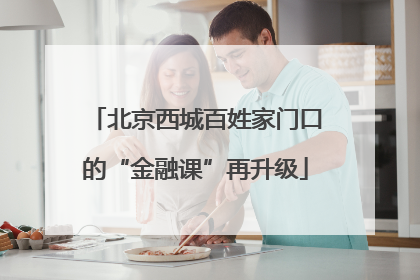 北京西城百姓家门口的“金融课”再升级