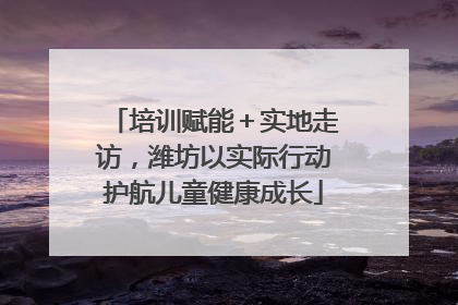 培训赋能＋实地走访，潍坊以实际行动护航儿童健康成长