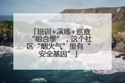 培训+演练+巡查“组合拳”，这个社区“烟火气”里有“安全基因”