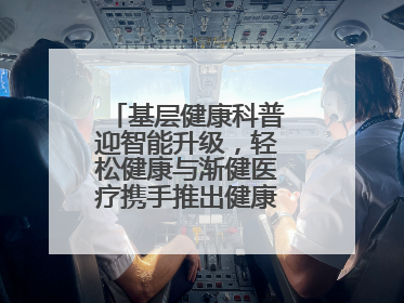 基层健康科普迎智能升级，轻松健康与渐健医疗携手推出健康公益专项行动
