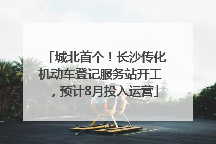 城北首个！长沙传化机动车登记服务站开工，预计8月投入运营