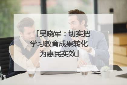 吴晓军：切实把学习教育成果转化为惠民实效