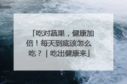 吃对蔬果，健康加倍！每天到底该怎么吃？｜吃出健康来