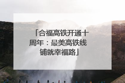 合福高铁开通十周年：最美高铁线 铺就幸福路
