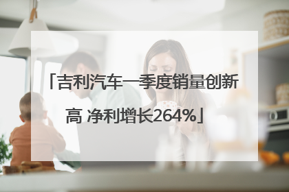 吉利汽车一季度销量创新高 净利增长264%