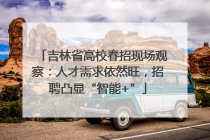 吉林省高校春招现场观察：人才需求依然旺，招聘凸显“智能+”