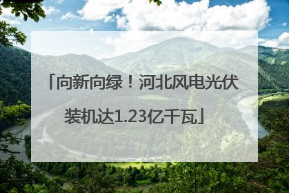 向新向绿！河北风电光伏装机达1.23亿千瓦