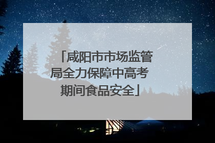 咸阳市市场监管局全力保障中高考期间食品安全