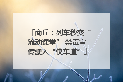 商丘：列车秒变“流动课堂” 禁毒宣传驶入“快车道”