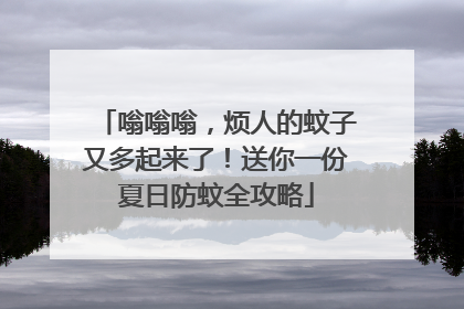 嗡嗡嗡，烦人的蚊子又多起来了！送你一份夏日防蚊全攻略