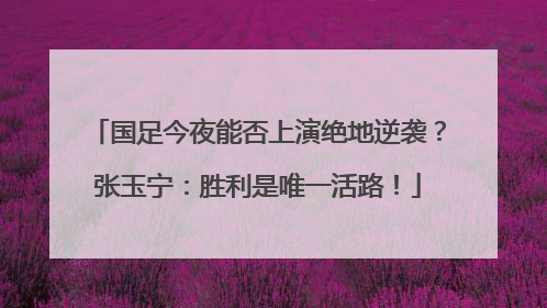 国足今夜能否上演绝地逆袭？张玉宁：胜利是唯一活路！