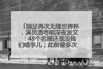 国足再次无缘世界杯，演员潘粤明深夜发文：48个名额还是没我们啥事儿；此前曾多次为国足发声