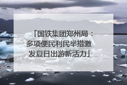 国铁集团郑州局：多项便民利民举措激发夏日出游新活力