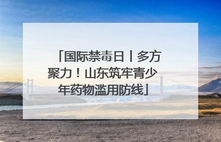 国际禁毒日丨多方聚力！山东筑牢青少年药物滥用防线