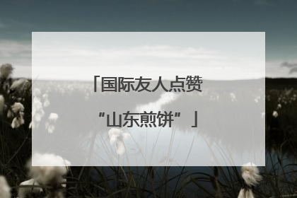国际友人点赞“山东煎饼”