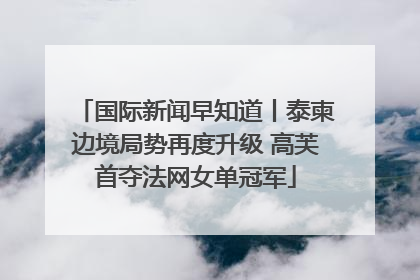 国际新闻早知道丨泰柬边境局势再度升级 高芙首夺法网女单冠军