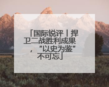 国际锐评丨捍卫二战胜利成果，“以史为鉴”不可忘